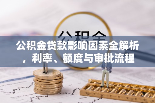龙陵公积金贷款影响因素全解析，利率、额度与审批流程