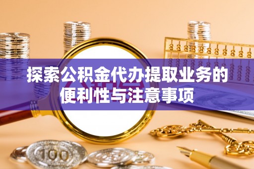 龙陵探索公积金代办提取业务的便利性与注意事项