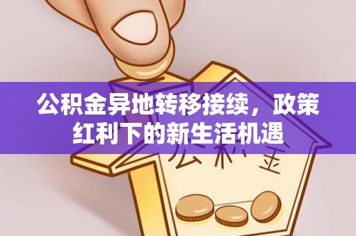 龙陵公积金异地转移接续，政策红利下的新生活机遇