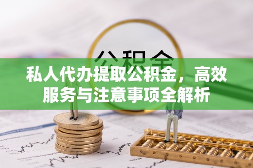 龙陵私人代办提取公积金，高效服务与注意事项全解析