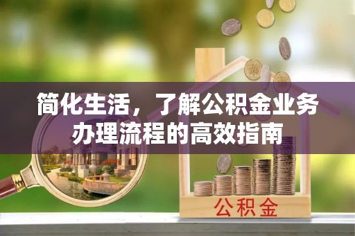 龙陵简化生活，了解公积金业务办理流程的高效指南