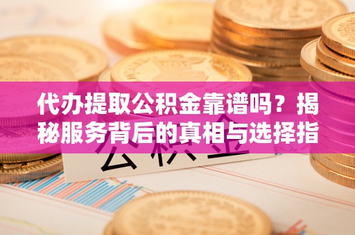 龙陵代办提取公积金靠谱吗？揭秘服务背后的真相与选择指南