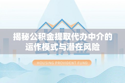 龙陵揭秘公积金提取代办中介的运作模式与潜在风险