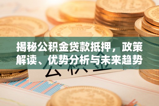 龙陵揭秘公积金贷款抵押，政策解读、优势分析与未来趋势
