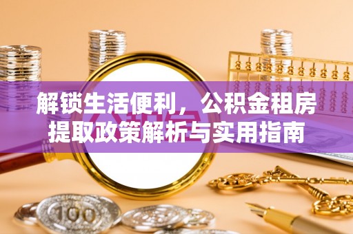 龙陵解锁生活便利，公积金租房提取政策解析与实用指南