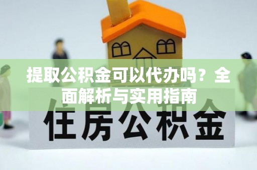 龙陵提取公积金可以代办吗？全面解析与实用指南