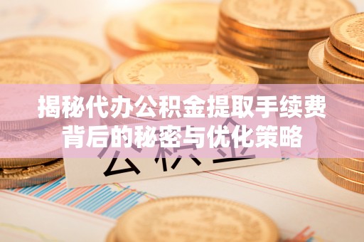 龙陵揭秘代办公积金提取手续费背后的秘密与优化策略