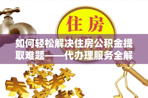 龙陵如何轻松解决住房公积金提取难题——代办理服务全解析