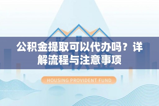 龙陵公积金提取可以代办吗？详解流程与注意事项