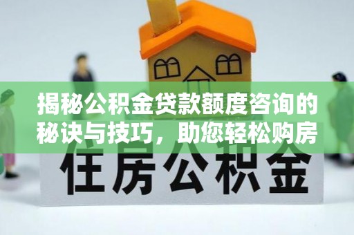龙陵揭秘公积金贷款额度咨询的秘诀与技巧，助您轻松购房！