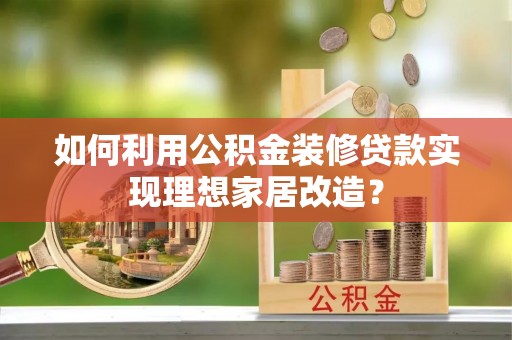 龙陵如何利用公积金装修贷款实现理想家居改造？