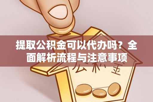 龙陵提取公积金可以代办吗？全面解析流程与注意事项