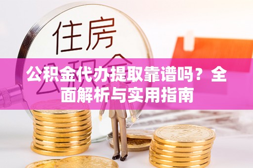 龙陵公积金代办提取靠谱吗？全面解析与实用指南