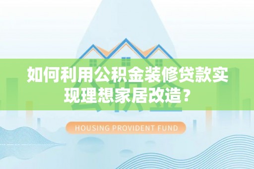 龙陵如何利用公积金装修贷款实现理想家居改造？