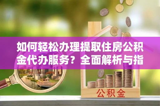 龙陵如何轻松办理提取住房公积金代办服务？全面解析与指南