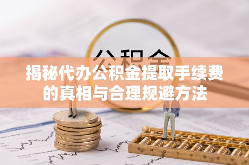 龙陵揭秘代办公积金提取手续费的真相与合理规避方法