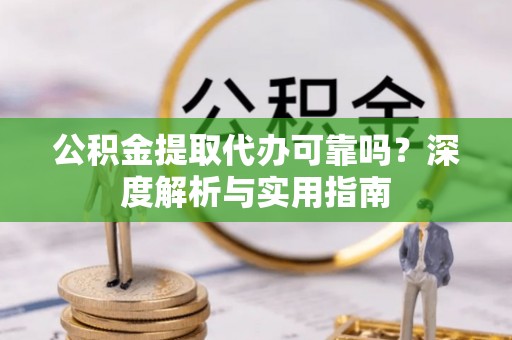 龙陵公积金提取代办可靠吗？深度解析与实用指南