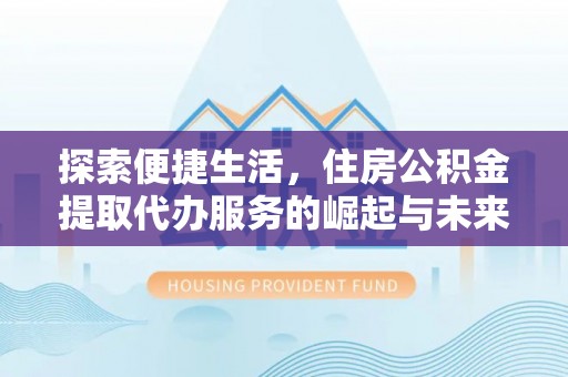 龙陵探索便捷生活，住房公积金提取代办服务的崛起与未来趋势