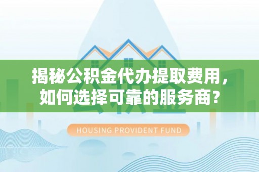 龙陵揭秘公积金代办提取费用，如何选择可靠的服务商？