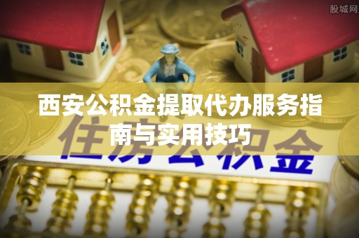 龙陵西安公积金提取代办服务指南与实用技巧