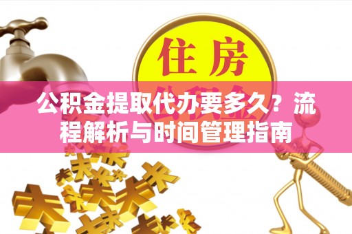 龙陵公积金提取代办要多久？流程解析与时间管理指南