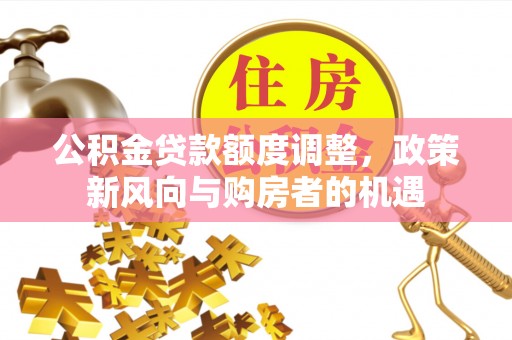 龙陵公积金贷款额度调整，政策新风向与购房者的机遇
