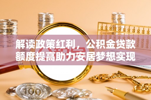 龙陵解读政策红利，公积金贷款额度提高助力安居梦想实现