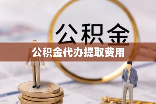 龙陵公积金代办提取费用