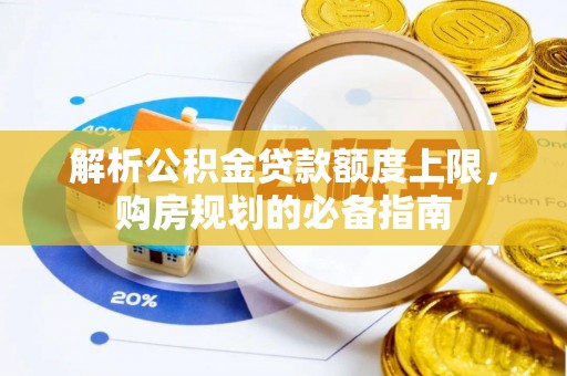 龙陵解析公积金贷款额度上限，购房规划的必备指南