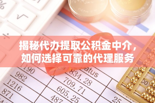 龙陵揭秘代办提取公积金中介，如何选择可靠的代理服务