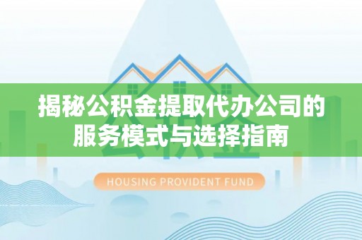 龙陵揭秘公积金提取代办公司的服务模式与选择指南