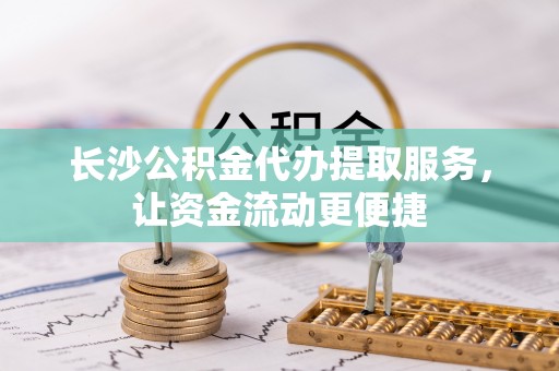 龙陵长沙公积金代办提取服务，让资金流动更便捷
