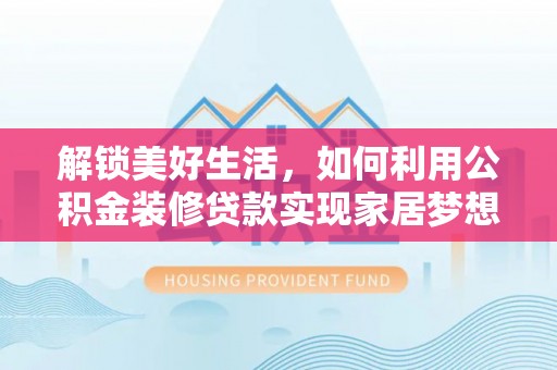 龙陵解锁美好生活，如何利用公积金装修贷款实现家居梦想