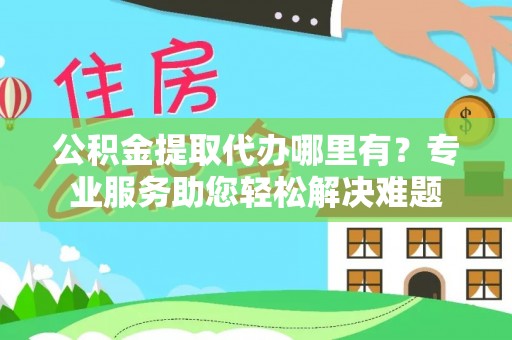 龙陵公积金提取代办哪里有？专业服务助您轻松解决难题