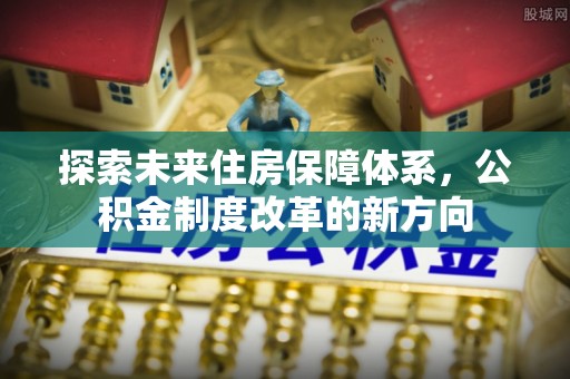 龙陵探索未来住房保障体系，公积金制度改革的新方向