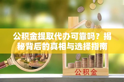 龙陵公积金提取代办可靠吗？揭秘背后的真相与选择指南