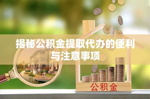 龙陵揭秘公积金提取代办的便利与注意事项