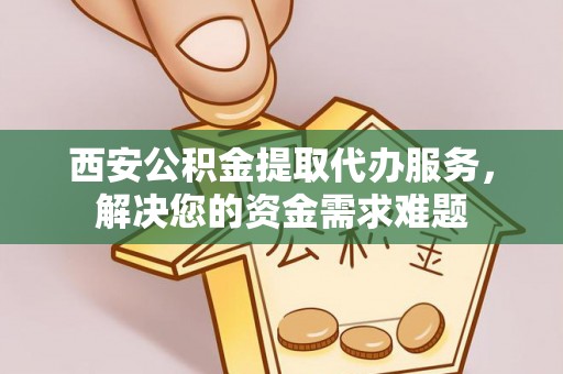 龙陵西安公积金提取代办服务，解决您的资金需求难题