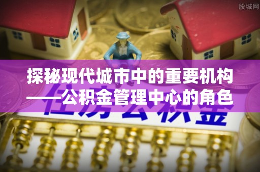 龙陵探秘现代城市中的重要机构——公积金管理中心的角色与使命
