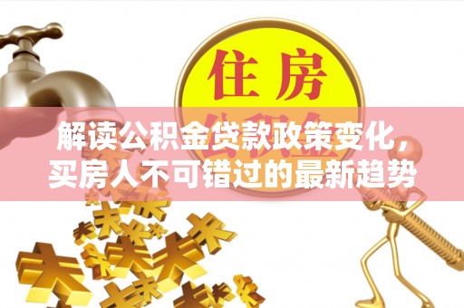 龙陵解读公积金贷款政策变化，买房人不可错过的最新趋势