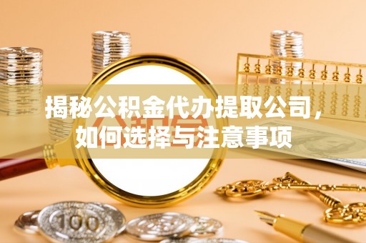 龙陵揭秘公积金代办提取公司，如何选择与注意事项