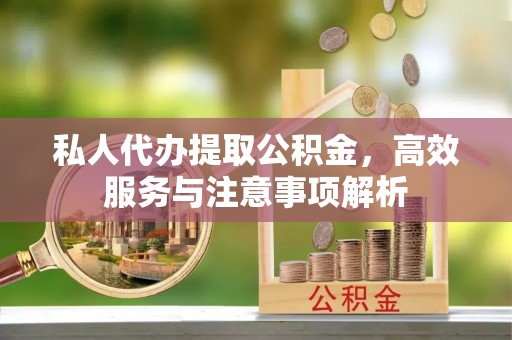 龙陵私人代办提取公积金，高效服务与注意事项解析