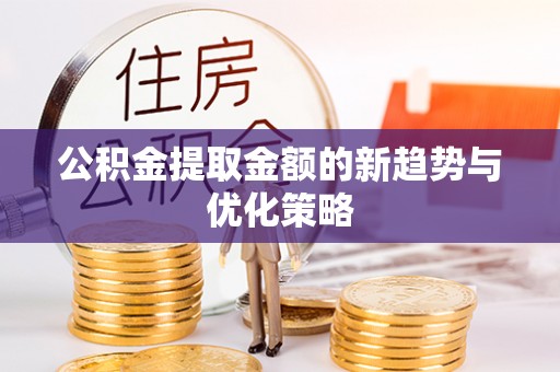 龙陵公积金提取金额的新趋势与优化策略