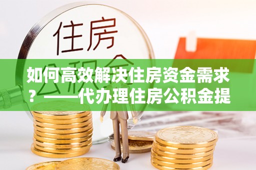 龙陵如何高效解决住房资金需求？——代办理住房公积金提取服务全解析