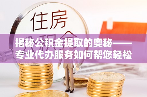 龙陵揭秘公积金提取的奥秘——专业代办服务如何帮您轻松搞定