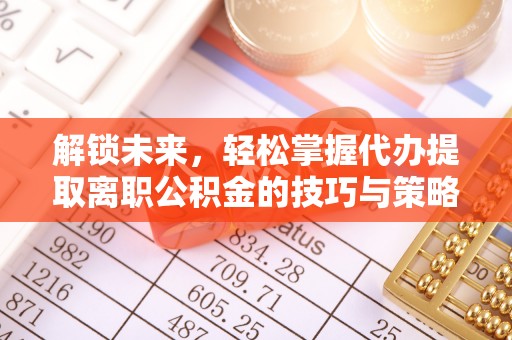 龙陵解锁未来，轻松掌握代办提取离职公积金的技巧与策略