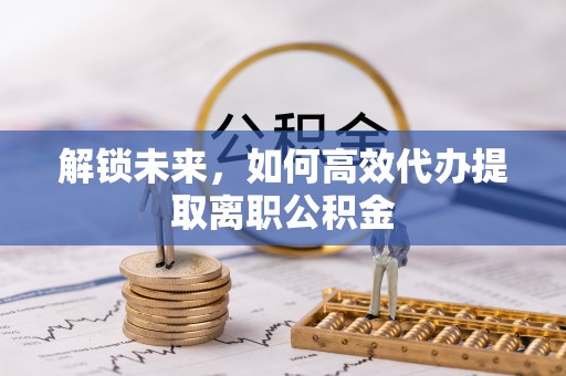 龙陵解锁未来，如何高效代办提取离职公积金