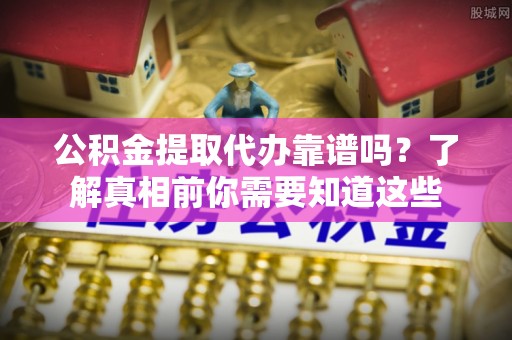 龙陵公积金提取代办靠谱吗？了解真相前你需要知道这些