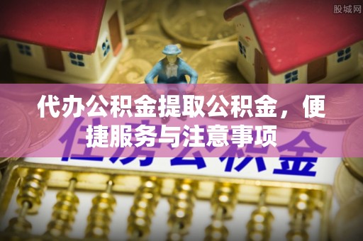 龙陵代办公积金提取公积金，便捷服务与注意事项