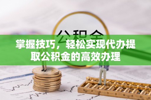 龙陵掌握技巧，轻松实现代办提取公积金的高效办理
